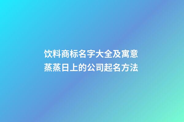 饮料商标名字大全及寓意 蒸蒸日上的公司起名方法